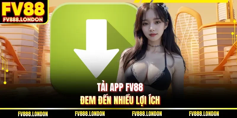 Tải app FV88 đem đến nhiều lợi ích